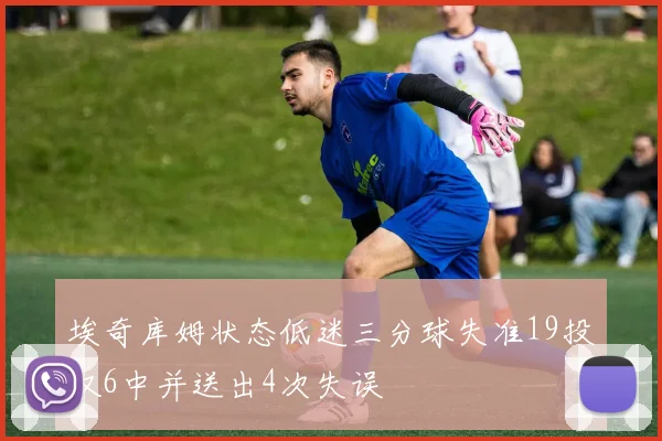 埃奇库姆状态低迷三分球失准19投仅6中并送出4次失误
