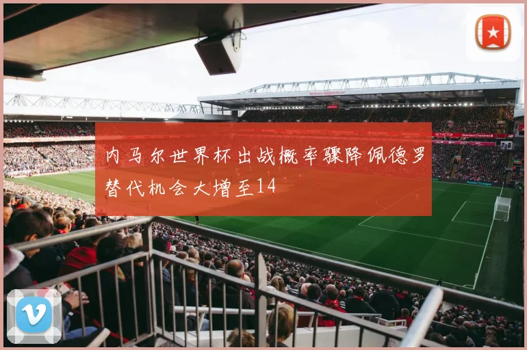 内马尔世界杯出战概率骤降佩德罗替代机会大增至14
