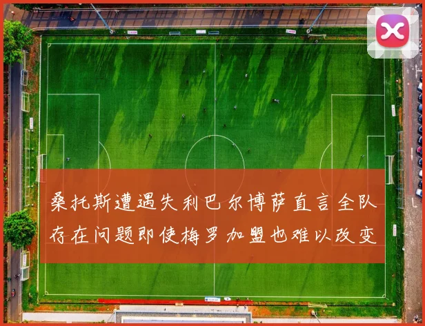 桑托斯遭遇失利巴尔博萨直言全队存在问题即使梅罗加盟也难以改变