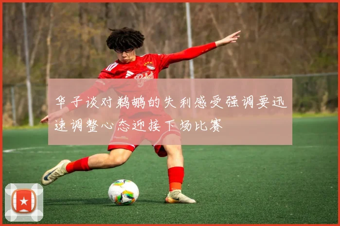 华子谈对鹈鹕的失利感受强调要迅速调整心态迎接下场比赛