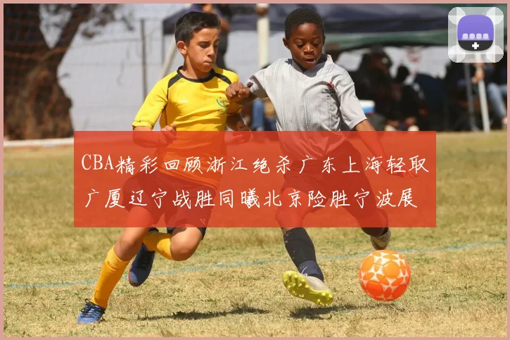 CBA精彩回顾浙江绝杀广东上海轻取广厦辽宁战胜同曦北京险胜宁波展现强队风采