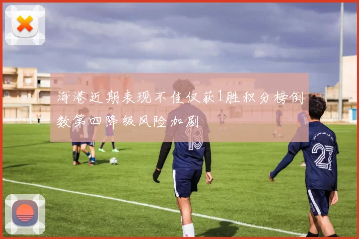 海港近期表现不佳仅获1胜积分榜倒数第四降级风险加剧