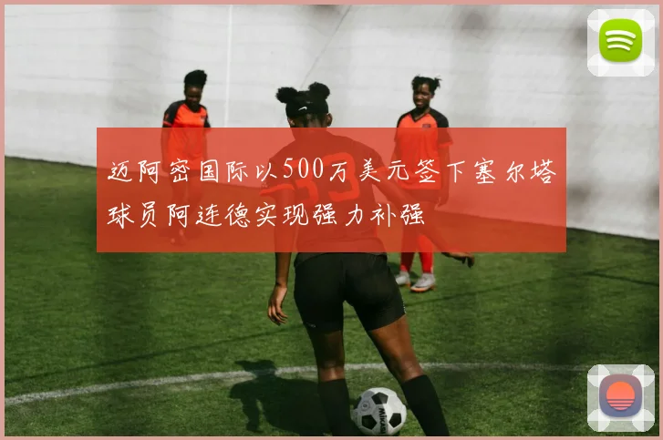 迈阿密国际以500万美元签下塞尔塔球员阿连德实现强力补强