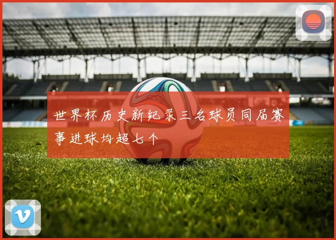 世界杯历史新纪录三名球员同届赛事进球均超七个