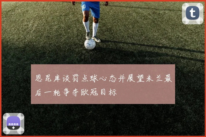 恩昆库谈罚点球心态并展望米兰最后一轮争夺欧冠目标