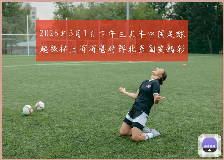2026年3月1日下午三点半中国足球超级杯上海海港对阵北京国安精彩对决即将上演