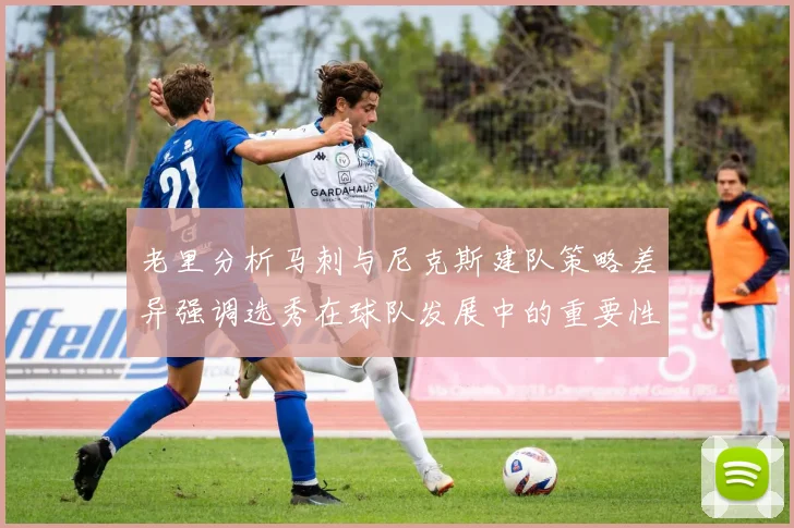 老里分析马刺与尼克斯建队策略差异强调选秀在球队发展中的重要性