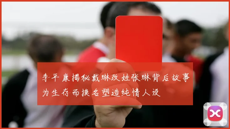李平康揭秘戴琳改姓张琳背后故事为生存而换名塑造纯情人设