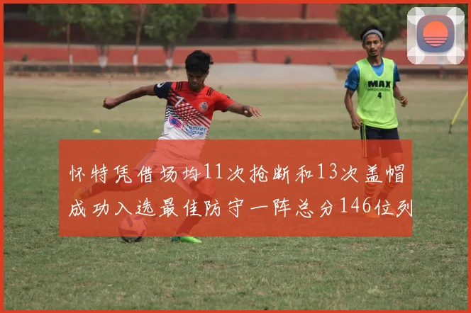 怀特凭借场均11次抢断和13次盖帽成功入选最佳防守一阵总分146位列第五