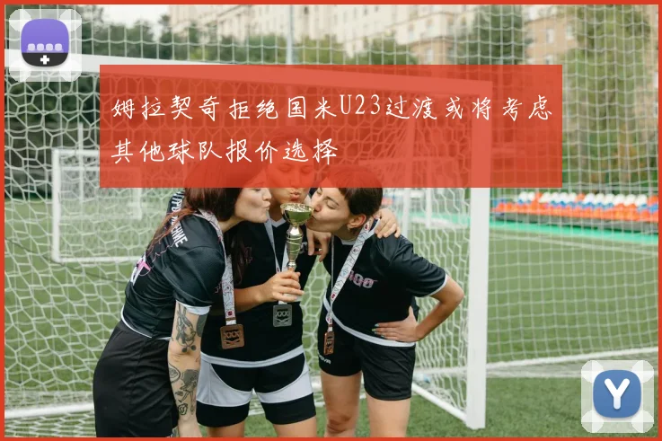 姆拉契奇拒绝国米U23过渡或将考虑其他球队报价选择