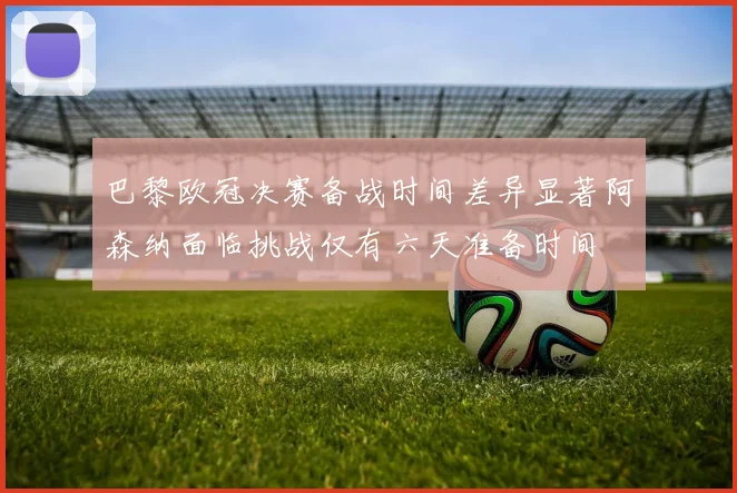 巴黎欧冠决赛备战时间差异显著阿森纳面临挑战仅有六天准备时间