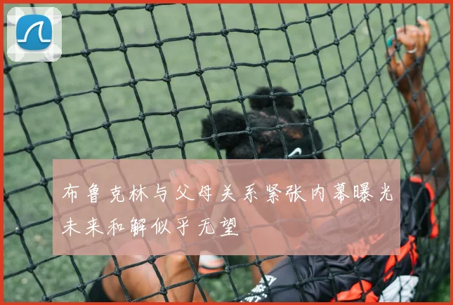 布鲁克林与父母关系紧张内幕曝光未来和解似乎无望