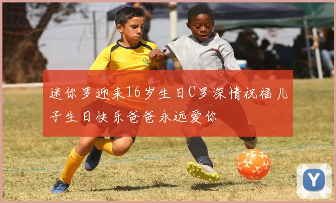 迷你罗迎来16岁生日C罗深情祝福儿子生日快乐爸爸永远爱你