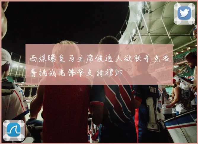 西媒曝皇马主席候选人欲联手克洛普挑战老佛爷支持穆帅
