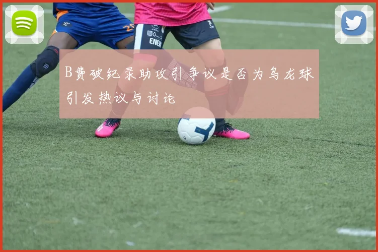 B费破纪录助攻引争议是否为乌龙球引发热议与讨论