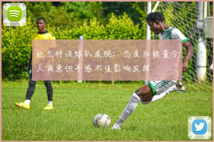 杜兰特谈球队表现：态度和能量令人满意但手感不佳影响发挥