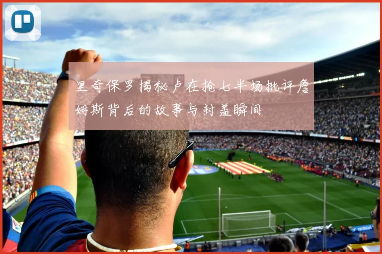 里奇保罗揭秘卢在抢七半场批评詹姆斯背后的故事与封盖瞬间