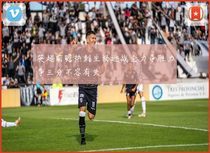 英超前瞻热刺主场迎战全力争胜力争三分不容有失