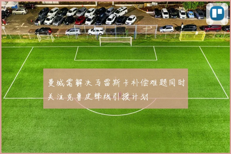 曼城需解决马雷斯卡补偿难题同时关注克鲁皮锋线引援计划