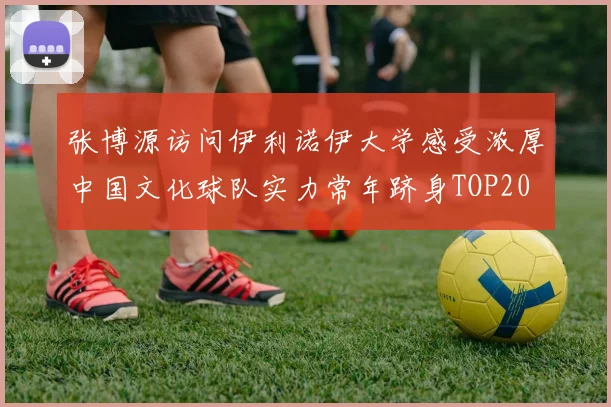 张博源访问伊利诺伊大学感受浓厚中国文化球队实力常年跻身TOP20