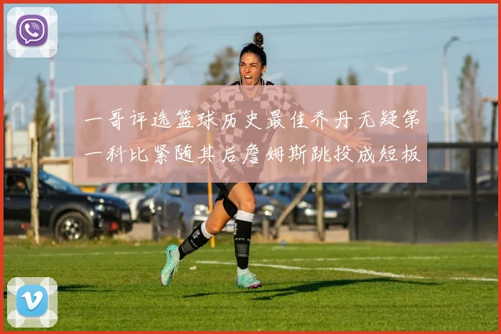 一哥评选篮球历史最佳乔丹无疑第一科比紧随其后詹姆斯跳投成短板