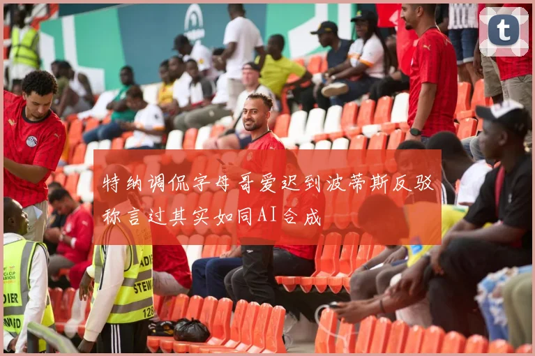 特纳调侃字母哥爱迟到波蒂斯反驳称言过其实如同AI合成
