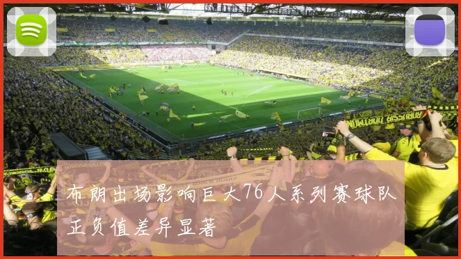 布朗出场影响巨大76人系列赛球队正负值差异显著