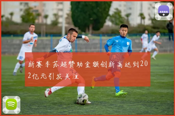 新赛季苏超赞助金额创新高达到202亿元引发关注