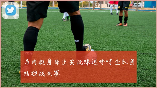 马内挺身而出安抚球迷呼吁全队团结迎战决赛