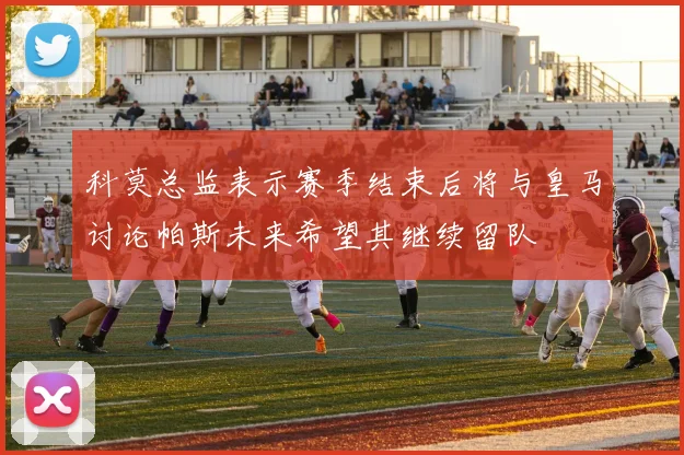 科莫总监表示赛季结束后将与皇马讨论帕斯未来希望其继续留队
