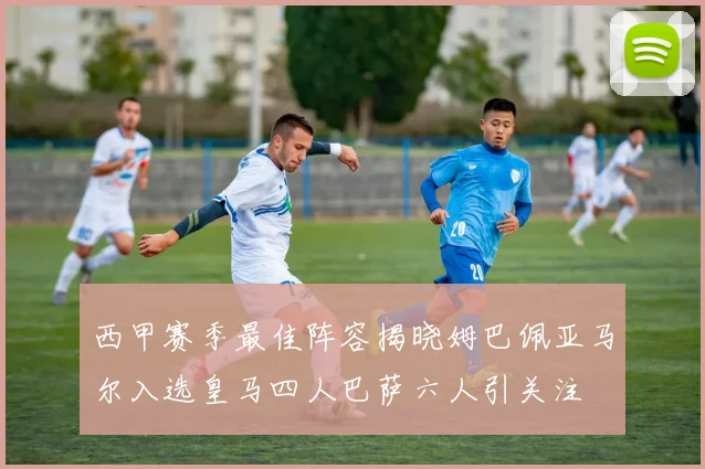 西甲赛季最佳阵容揭晓姆巴佩亚马尔入选皇马四人巴萨六人引关注