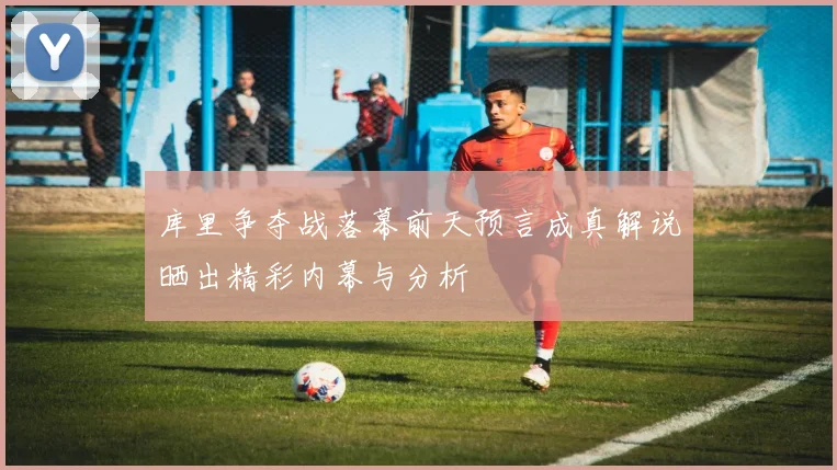 库里争夺战落幕前天预言成真解说晒出精彩内幕与分析