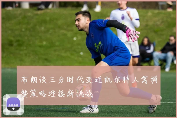 布朗谈三分时代变迁凯尔特人需调整策略迎接新挑战