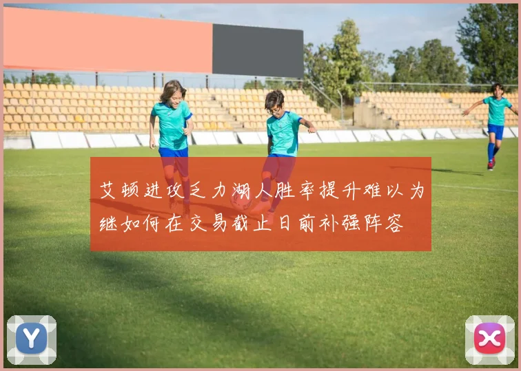 艾顿进攻乏力湖人胜率提升难以为继如何在交易截止日前补强阵容