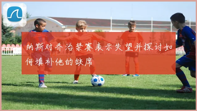 纳斯对乔治禁赛表示失望并探讨如何填补他的缺席