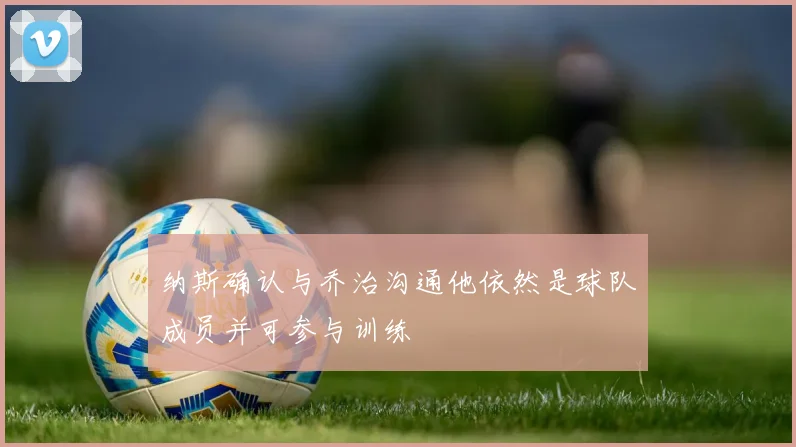 纳斯确认与乔治沟通他依然是球队成员并可参与训练