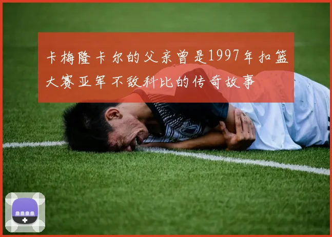 卡梅隆卡尔的父亲曾是1997年扣篮大赛亚军不敌科比的传奇故事