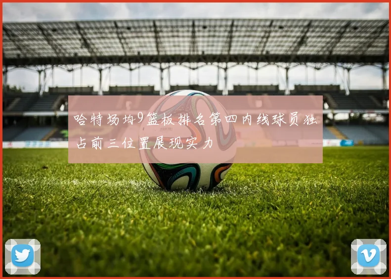 哈特场均9篮板排名第四内线球员独占前三位置展现实力