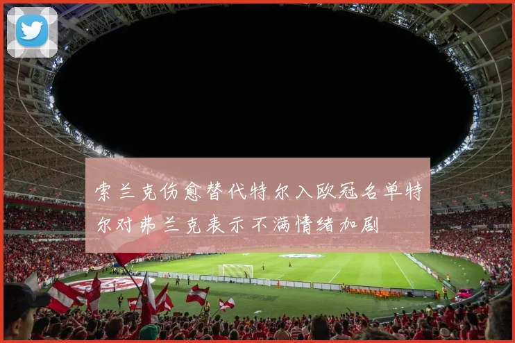 索兰克伤愈替代特尔入欧冠名单特尔对弗兰克表示不满情绪加剧