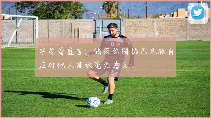 字母哥直言：倘若你固执己见独自应对他人建议毫无意义